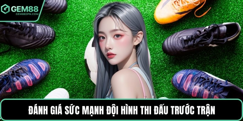 Đánh giá sức mạnh đội hình thi đấu trước trận