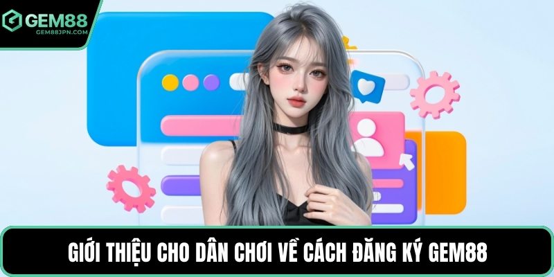 Giới thiệu cho dân chơi về cách đăng ký GEM88