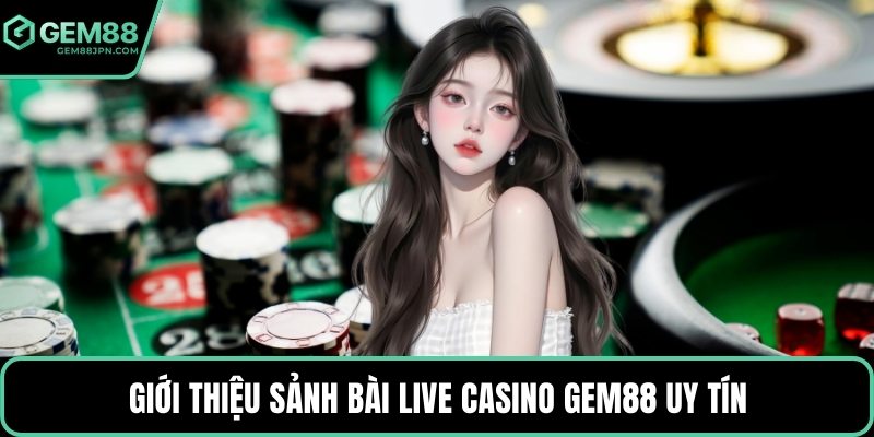 Giới thiệu sảnh bài live casino GEM88 uy tín