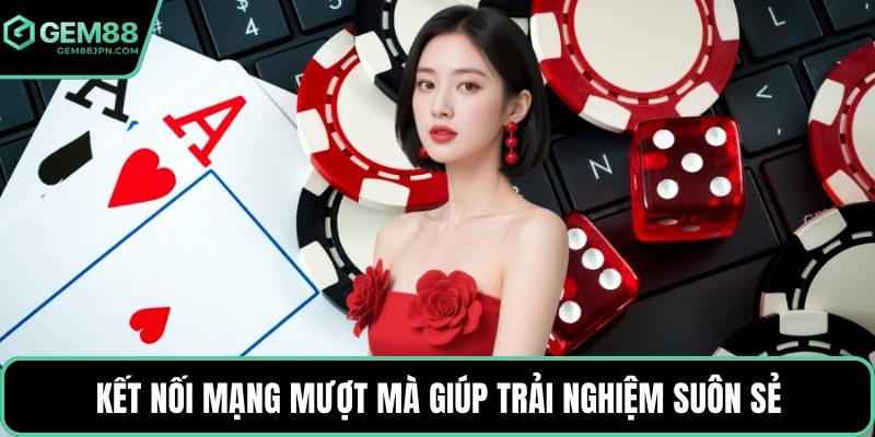 Kết nối mạng mượt mà giúp trải nghiệm suôn sẻ