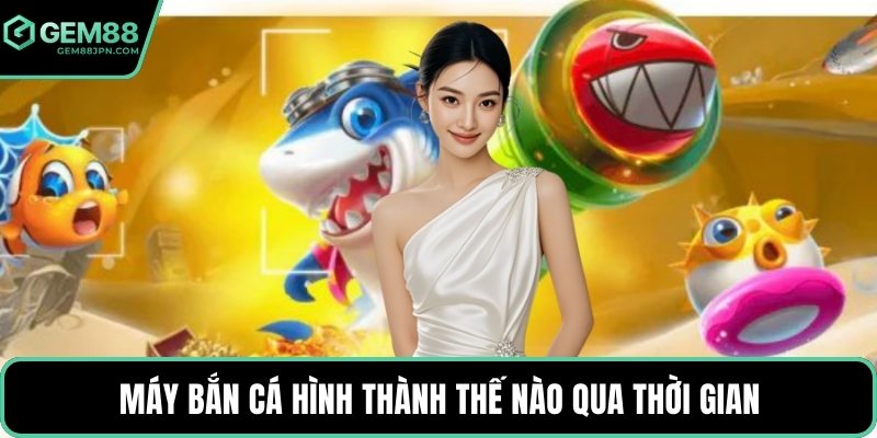 Máy bắn cá hình thành thế nào qua thời gian