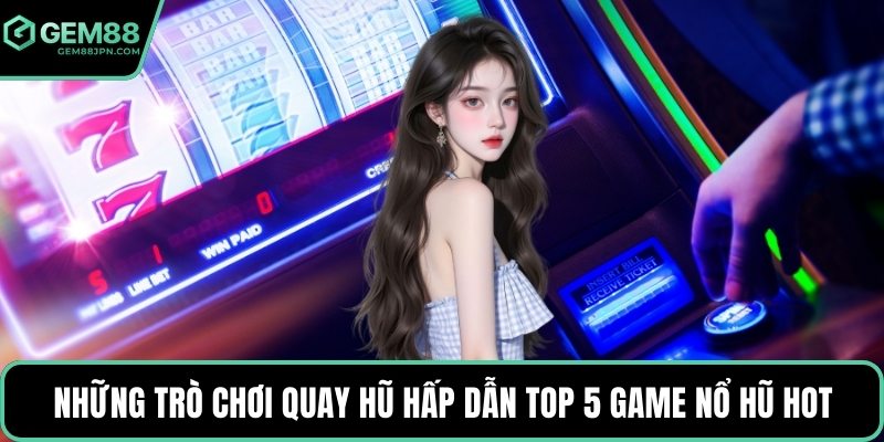 Những trò chơi quay hũ hấp dẫn top 5 game nổ hũ hot