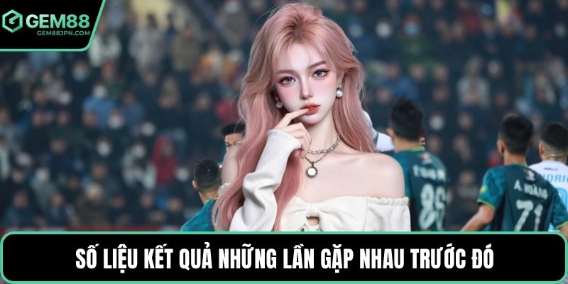 Số liệu kết quả những lần gặp nhau trước đó