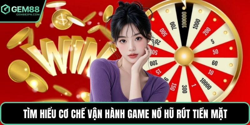 Tìm hiểu cơ chế vận hành game nổ hũ rút tiền mặt