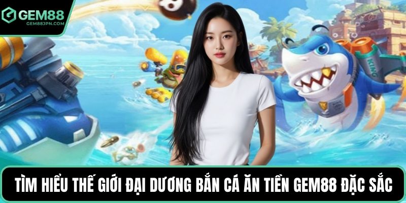 Tìm hiểu thế giới đại dương bắn cá ăn tiền GEM88 đặc sắc